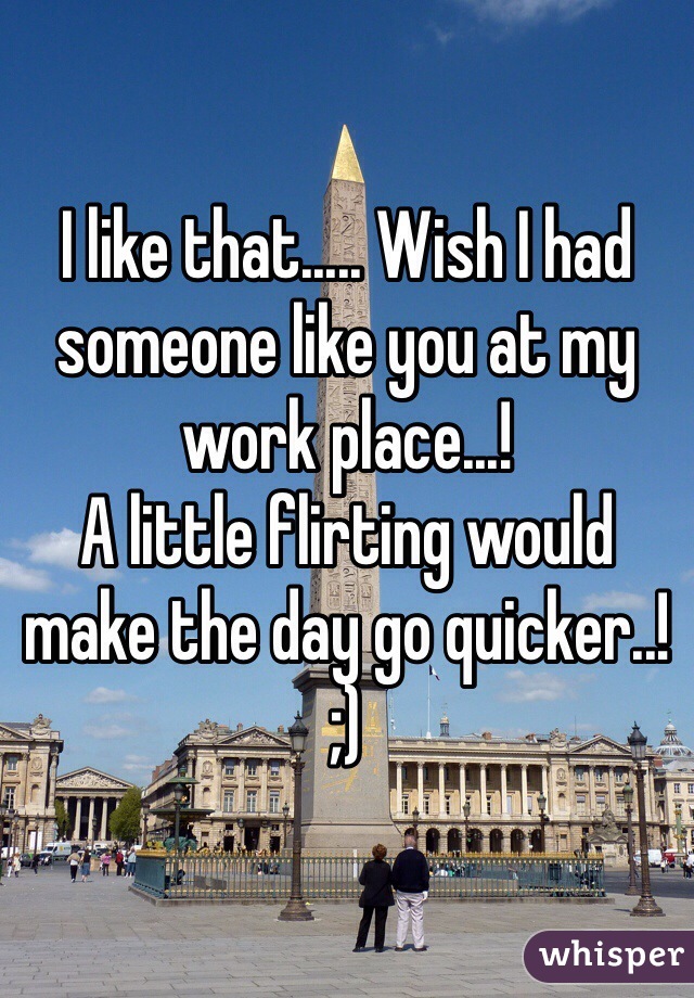 I like that..... Wish I had someone like you at my work place...! 
A little flirting would make the day go quicker..!
;)