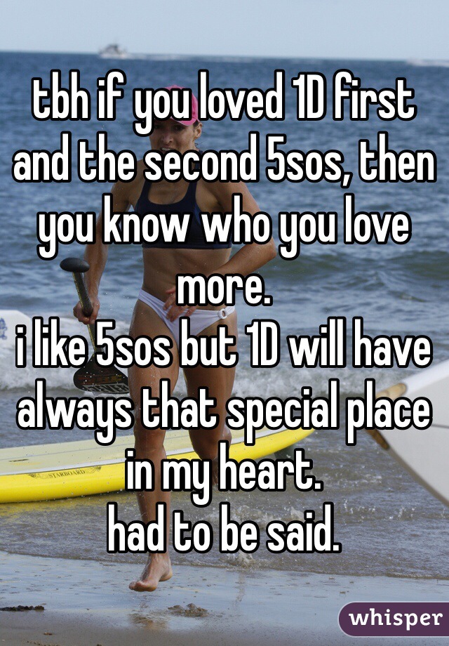 tbh if you loved 1D first and the second 5sos, then you know who you love more.
i like 5sos but 1D will have always that special place in my heart.
had to be said.