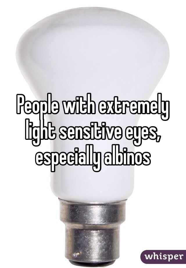 People with extremely light sensitive eyes, especially albinos