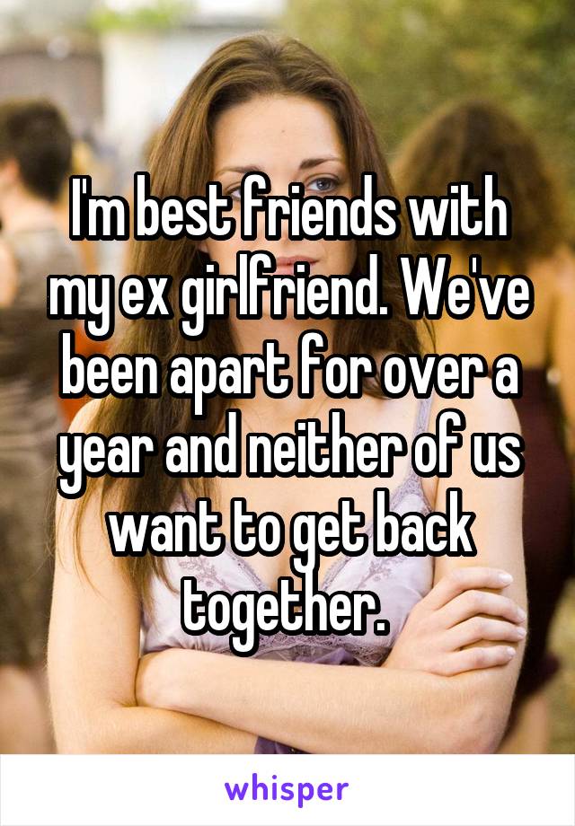 I'm best friends with my ex girlfriend. We've been apart for over a year and neither of us want to get back together. 