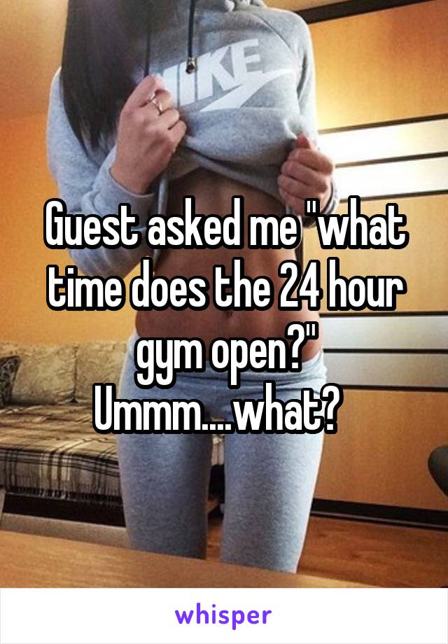 Guest asked me "what time does the 24 hour gym open?" Ummm....what?  