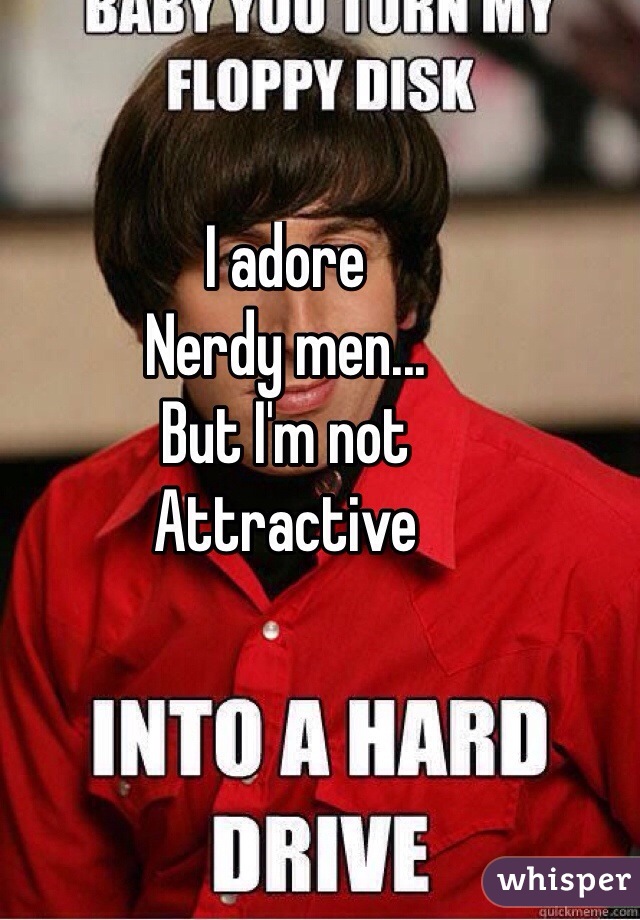 I adore
Nerdy men...
But I'm not
Attractive
