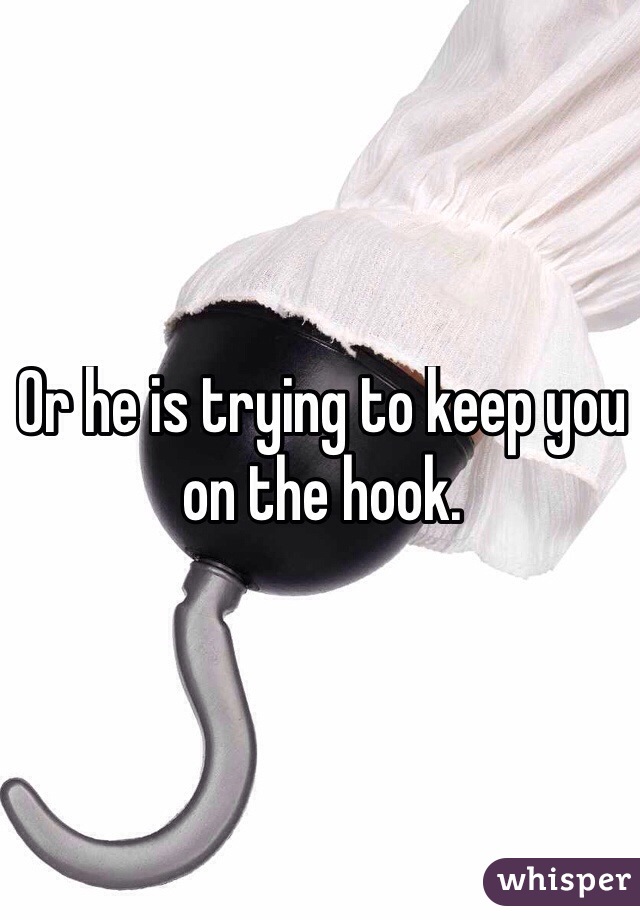 Or he is trying to keep you on the hook. 
