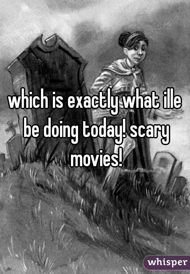 which is exactly what ille be doing today! scary movies!