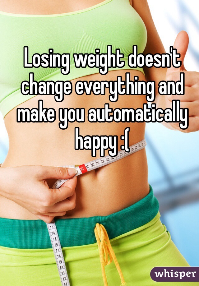 Losing weight doesn't change everything and make you automatically happy :(
