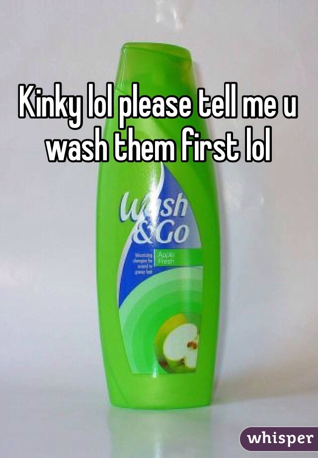 Kinky lol please tell me u wash them first lol