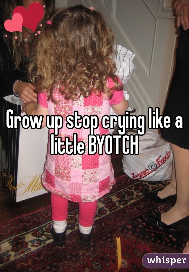 Grow up stop crying like a little BYOTCH