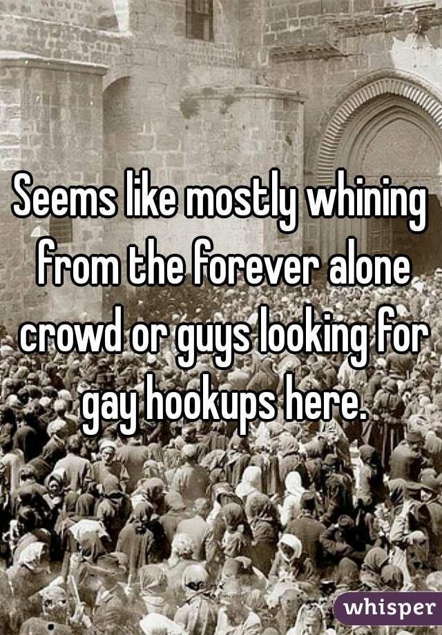 Seems like mostly whining from the forever alone crowd or guys looking for gay hookups here.