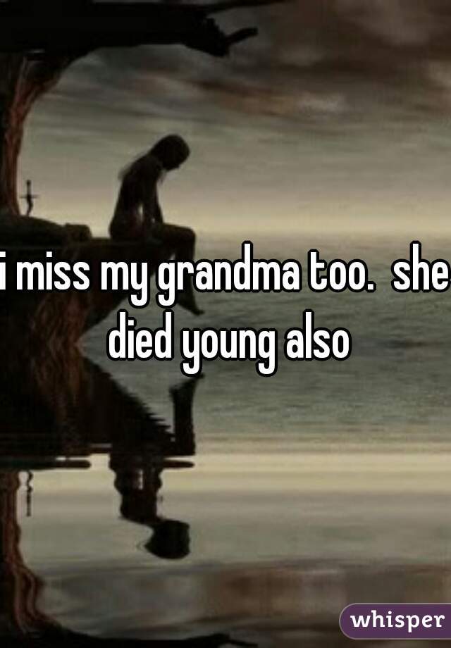 i miss my grandma too.  she died young also