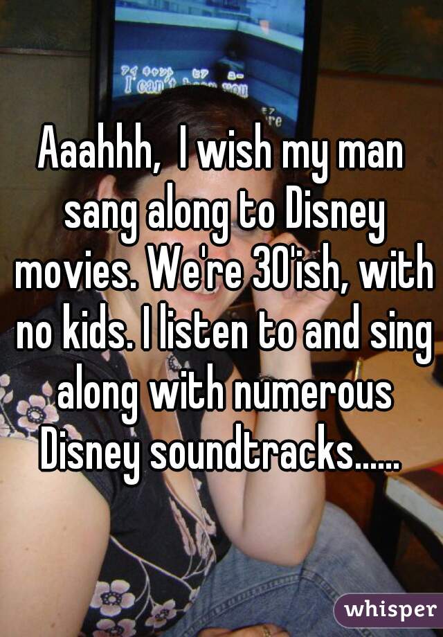 Aaahhh,  I wish my man sang along to Disney movies. We're 30'ish, with no kids. I listen to and sing along with numerous Disney soundtracks...... 