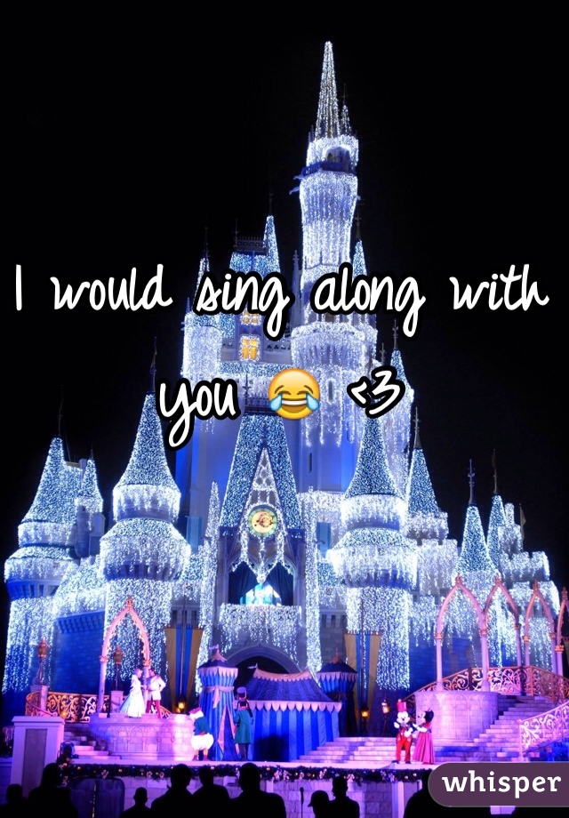 I would sing along with you 😂 <3