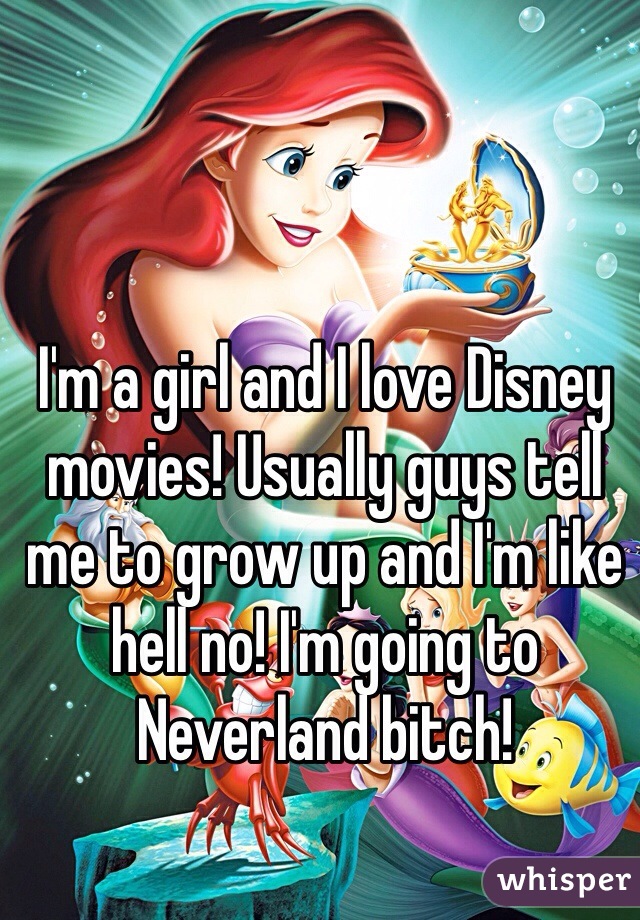 I'm a girl and I love Disney movies! Usually guys tell me to grow up and I'm like hell no! I'm going to Neverland bitch!