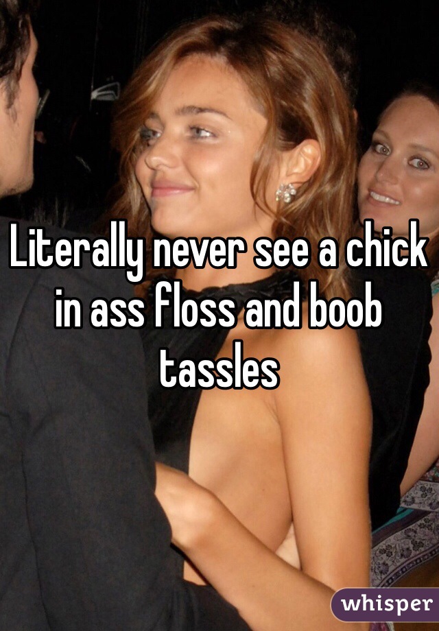 Literally never see a chick in ass floss and boob tassles 