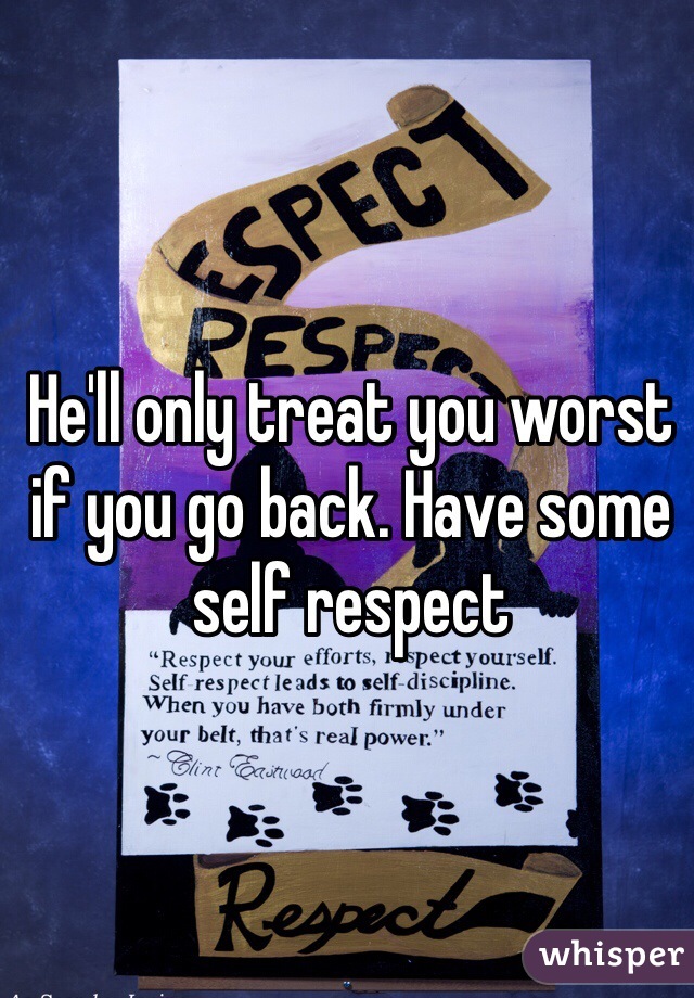 He'll only treat you worst if you go back. Have some self respect 
