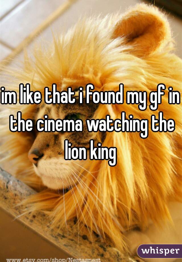 im like that i found my gf in the cinema watching the lion king 
