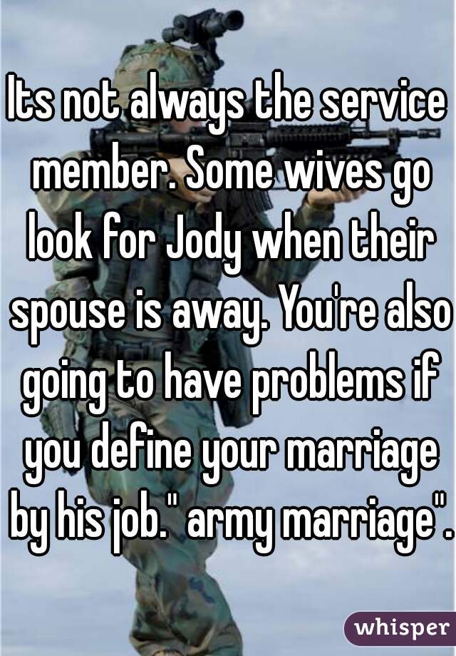 Its not always the service member. Some wives go look for Jody when their spouse is away. You're also going to have problems if you define your marriage by his job." army marriage".