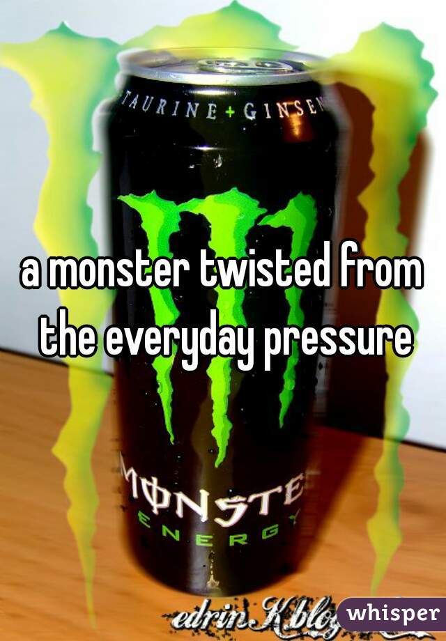 a monster twisted from the everyday pressure