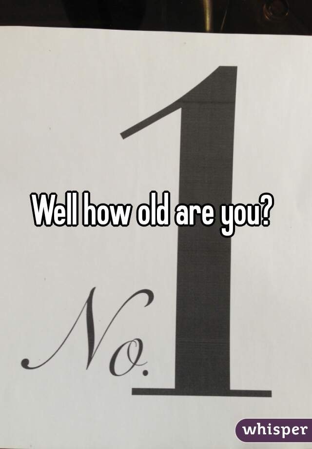 Well how old are you? 
