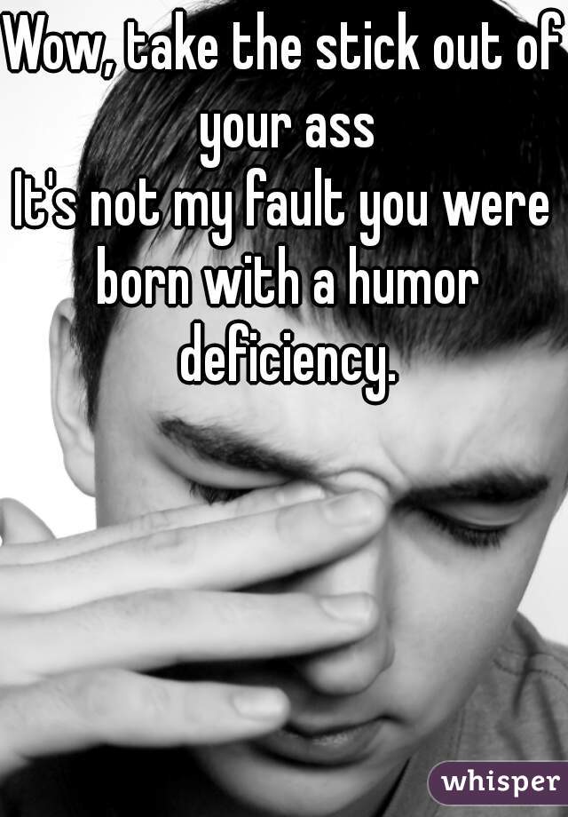 Wow, take the stick out of your ass
It's not my fault you were born with a humor deficiency.