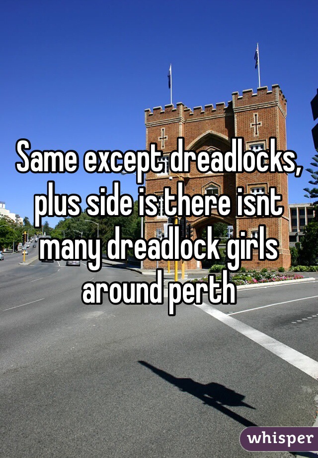 Same except dreadlocks, plus side is there isnt many dreadlock girls around perth