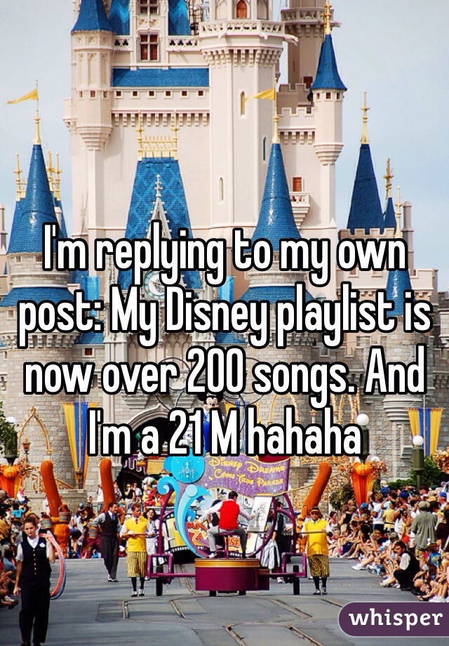 I'm replying to my own post: My Disney playlist is now over 200 songs. And I'm a 21 M hahaha