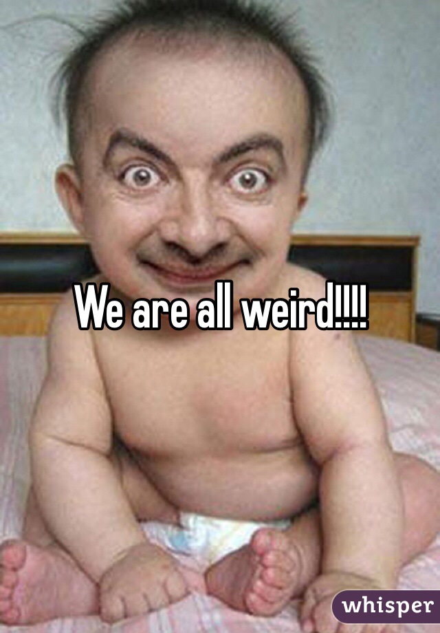 We are all weird!!!!