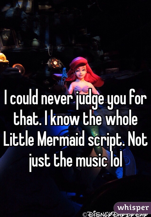 I could never judge you for that. I know the whole Little Mermaid script. Not just the music lol
