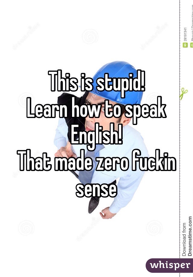 This is stupid!
Learn how to speak English! 
That made zero fuckin sense