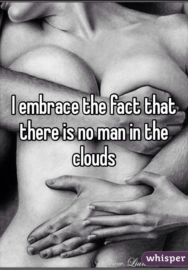 I embrace the fact that there is no man in the clouds