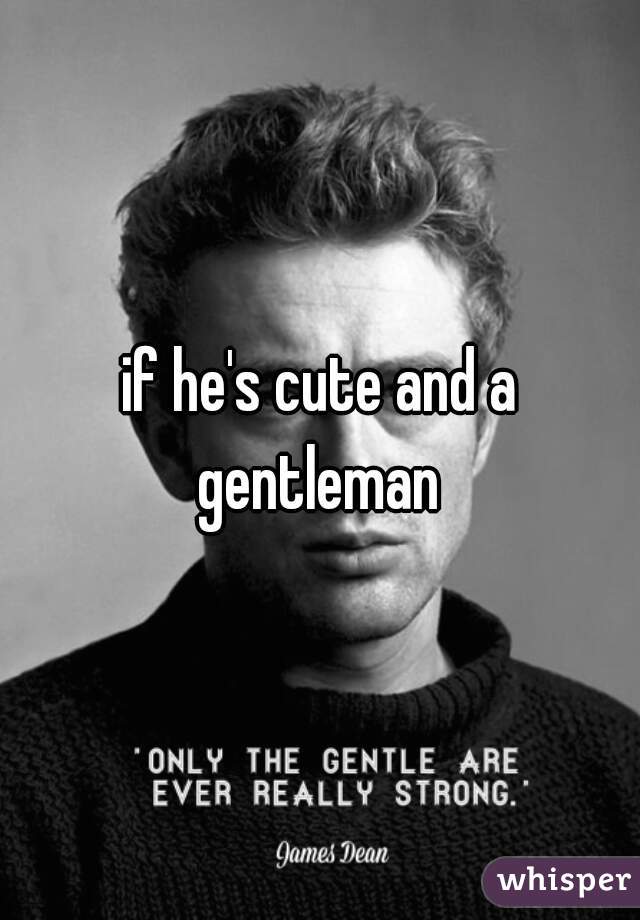 if he's cute and a gentleman 