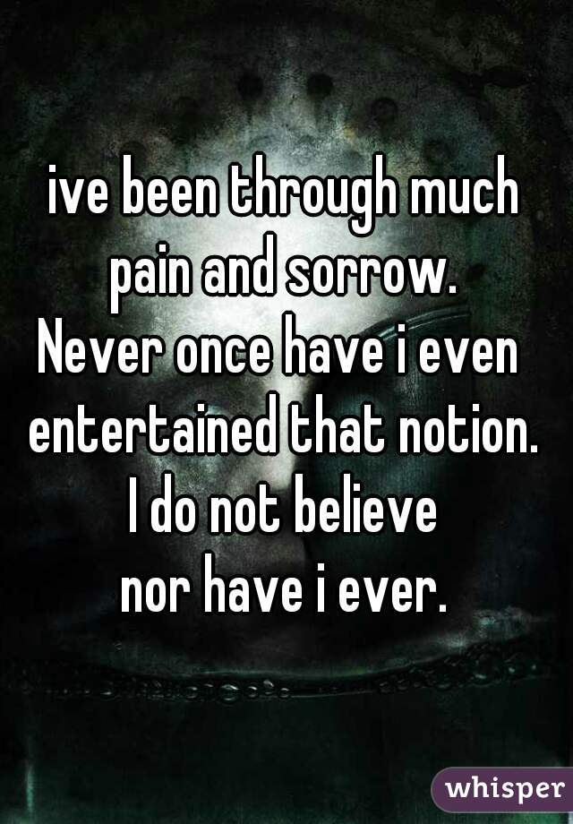 ive been through much
pain and sorrow.
Never once have i even 
entertained that notion.
I do not believe
nor have i ever.