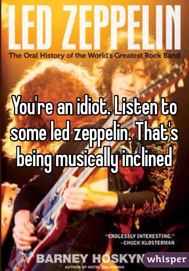 You're an idiot. Listen to some led zeppelin. That's being musically inclined