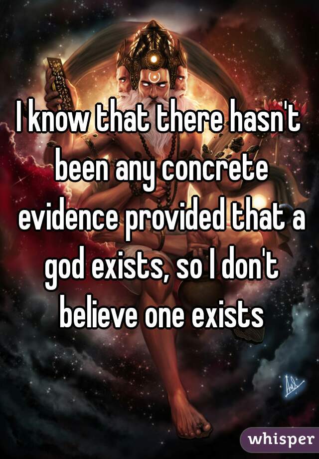 I know that there hasn't been any concrete evidence provided that a god exists, so I don't believe one exists