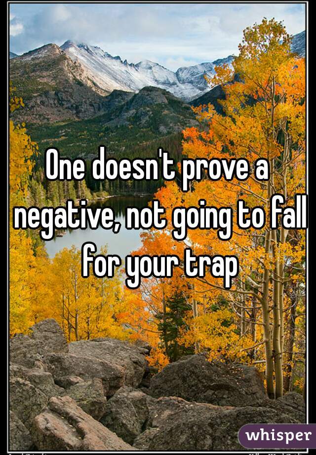 One doesn't prove a negative, not going to fall for your trap