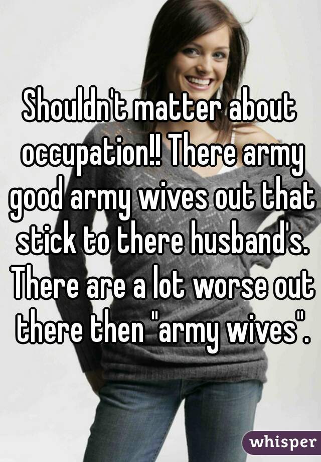 Shouldn't matter about occupation!! There army good army wives out that stick to there husband's. There are a lot worse out there then "army wives".