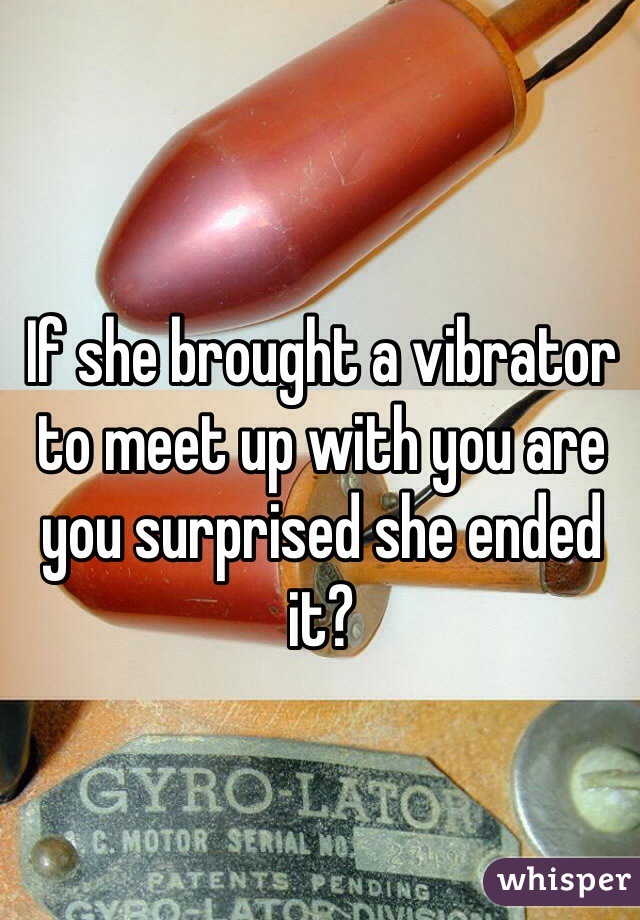 If she brought a vibrator to meet up with you are you surprised she ended it?