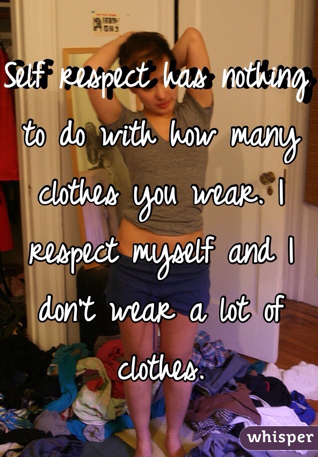 Self respect has nothing to do with how many clothes you wear. I respect myself and I don't wear a lot of clothes.