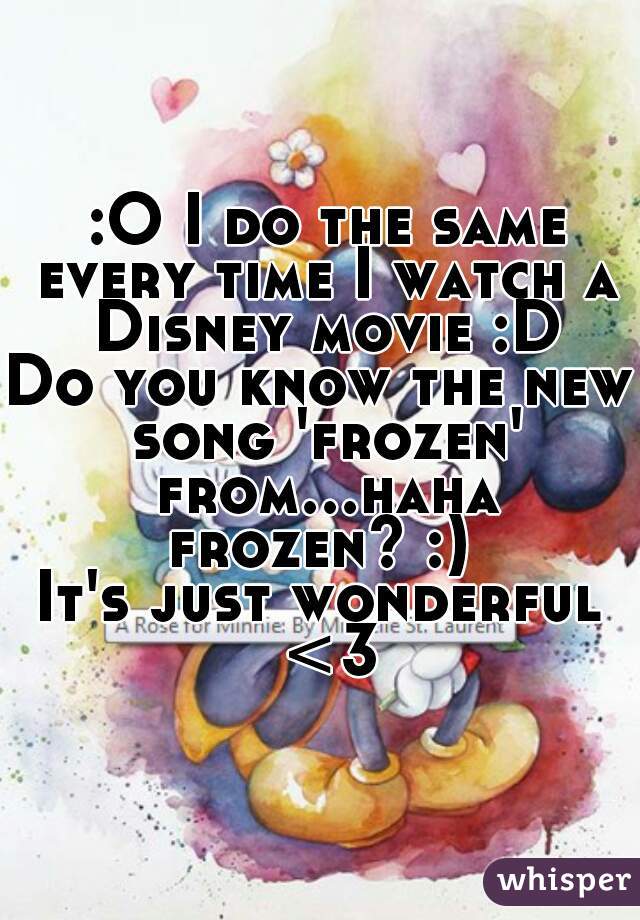  :O I do the same every time I watch a Disney movie :D
Do you know the new song 'frozen' from...haha frozen? :) 
It's just wonderful <3