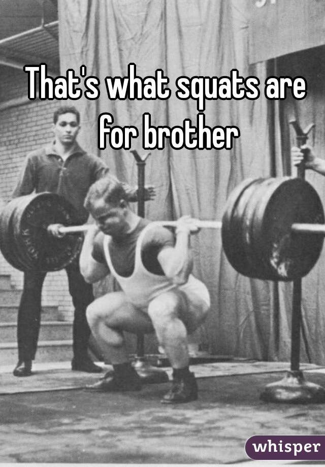 That's what squats are for brother