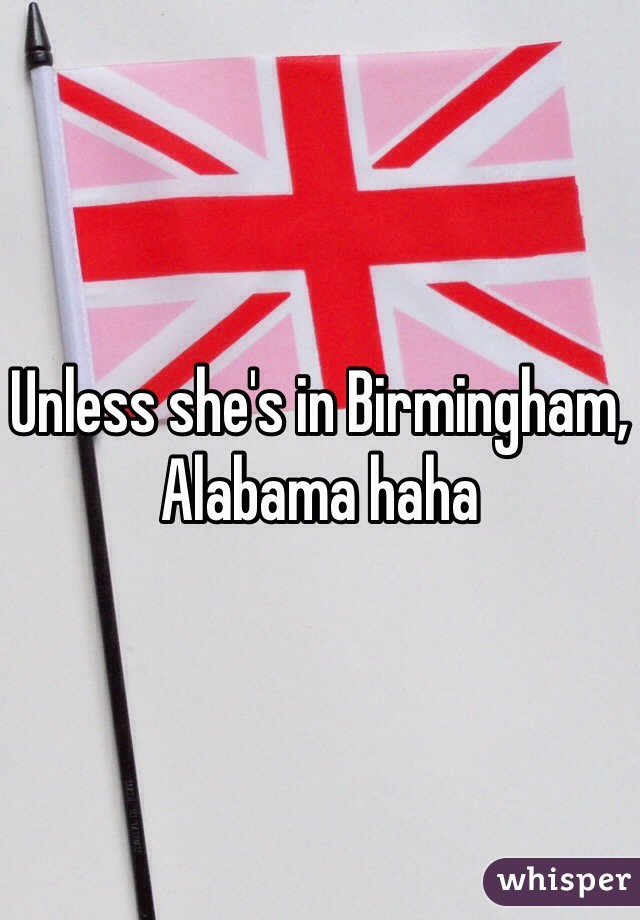 Unless she's in Birmingham, Alabama haha