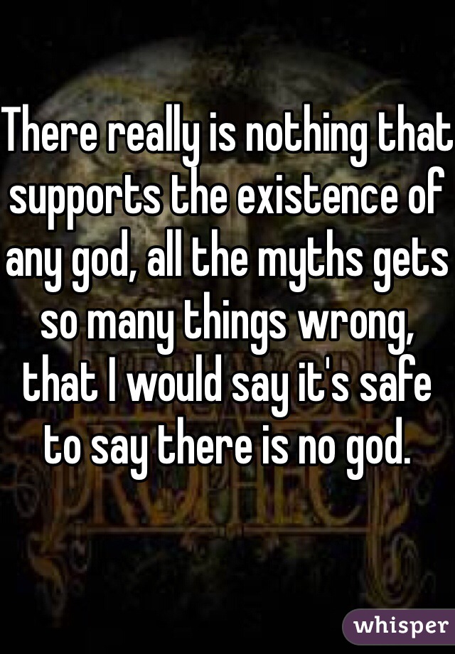 There really is nothing that supports the existence of any god, all the myths gets so many things wrong, that I would say it's safe to say there is no god.