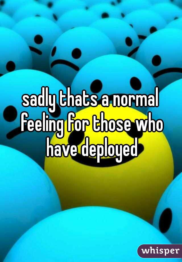 sadly thats a normal feeling for those who have deployed