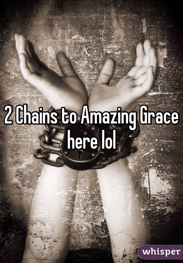 2 Chains to Amazing Grace here lol