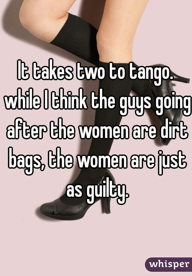 It takes two to tango. while I think the guys going after the women are dirt bags, the women are just as guilty.