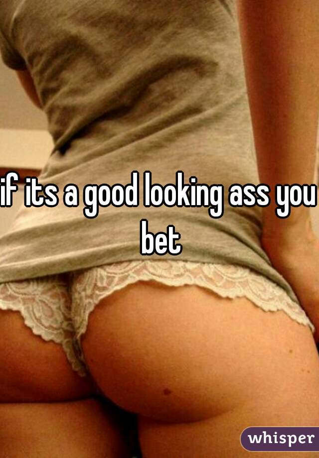 if its a good looking ass you bet