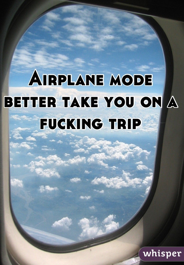 Airplane mode better take you on a fucking trip