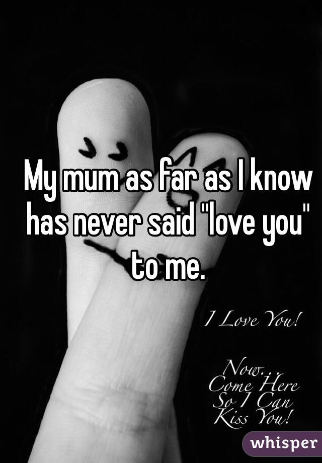 My mum as far as I know has never said "love you" to me. 