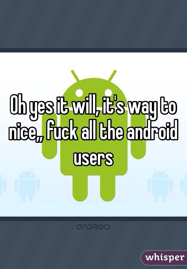 Oh yes it will, it's way to nice,, fuck all the android users 