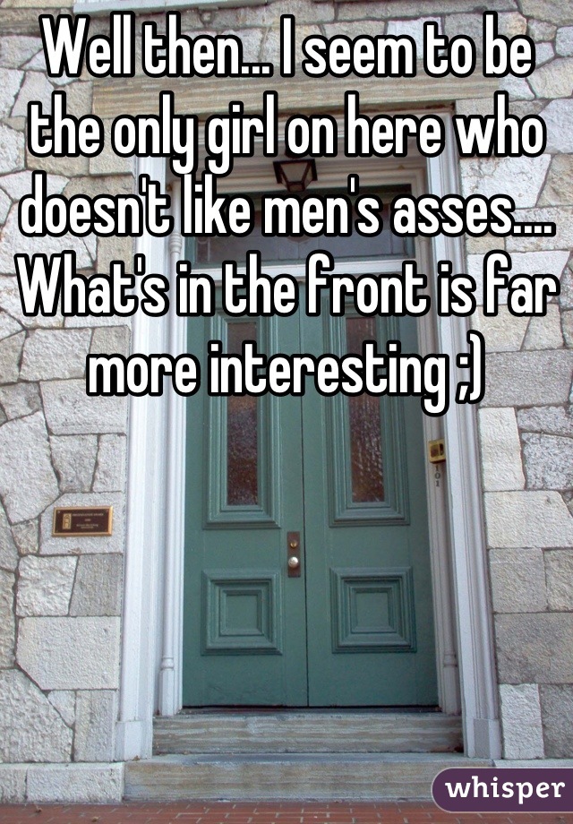 Well then... I seem to be the only girl on here who doesn't like men's asses.... What's in the front is far more interesting ;)