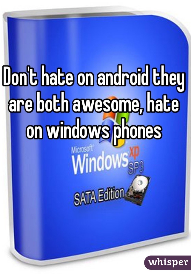 Don't hate on android they are both awesome, hate on windows phones